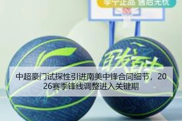中超豪门试探性引进南美中锋合同细节，2026赛季锋线调整进入关键期
